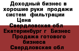 Доходный бизнес в хорошие руки. продажи систем “фильтрации“ › Цена ­ 1 500 000 - Свердловская обл., Екатеринбург г. Бизнес » Продажа готового бизнеса   . Свердловская обл.